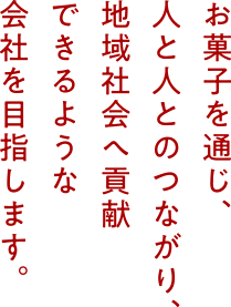 お菓子を通じ、人と人とのつながり、地域社会へ貢献できるような会社を目指します。