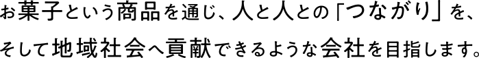お菓子という商品を通じ、人と人との「つながり」を、そして地域社会へ貢献できるような会社を目指します。