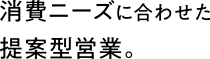 消費ニーズに合わせた提案型営業。