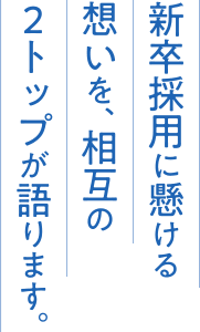 新卒採用に懸ける想いを、相互の2トップが語ります。